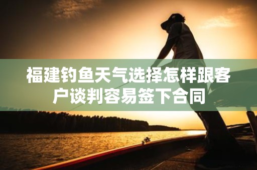 福建钓鱼天气选择怎样跟客户谈判容易签下合同