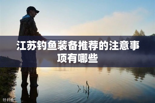 江苏钓鱼装备推荐的注意事项有哪些