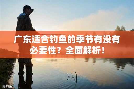 广东适合钓鱼的季节有没有必要性？全面解析！
