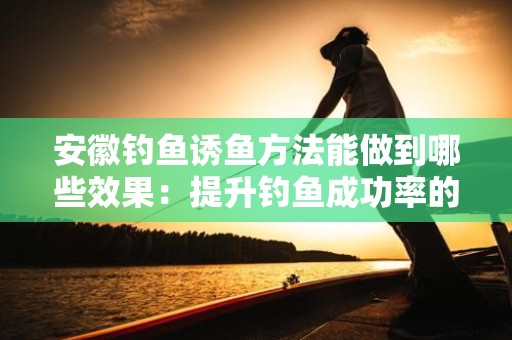 安徽钓鱼诱鱼方法能做到哪些效果：提升钓鱼成功率的关键策略