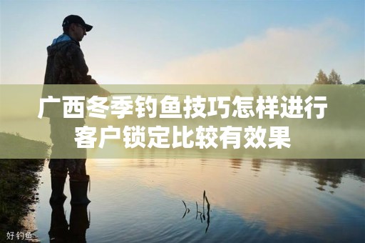 广西冬季钓鱼技巧怎样进行客户锁定比较有效果