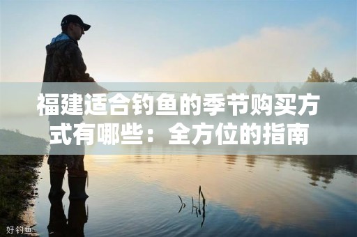 福建适合钓鱼的季节购买方式有哪些：全方位的指南