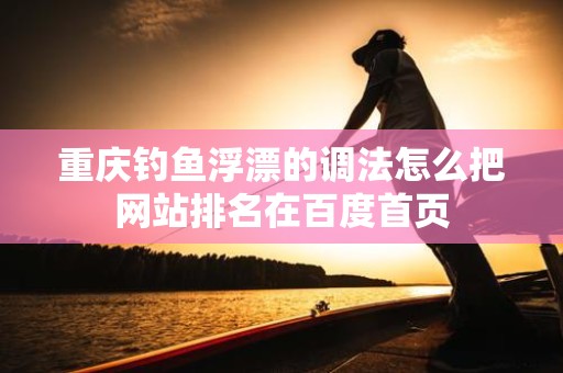 重庆钓鱼浮漂的调法怎么把网站排名在百度首页