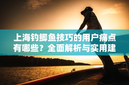 上海钓鲫鱼技巧的用户痛点有哪些？全面解析与实用建议