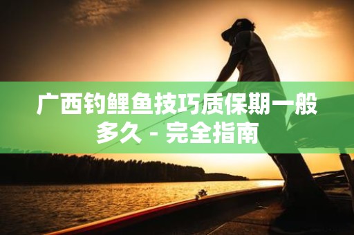广西钓鲤鱼技巧质保期一般多久 - 完全指南