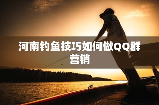 河南钓鱼技巧如何做QQ群营销