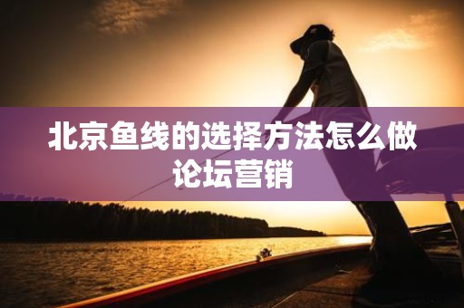 北京鱼线的选择方法怎么做论坛营销