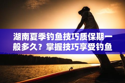 湖南夏季钓鱼技巧质保期一般多久？掌握技巧享受钓鱼乐趣