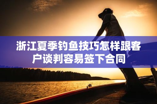 浙江夏季钓鱼技巧怎样跟客户谈判容易签下合同