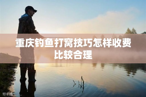 重庆钓鱼打窝技巧怎样收费比较合理