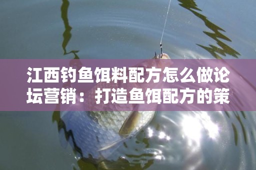 江西钓鱼饵料配方怎么做论坛营销：打造鱼饵配方的策划与推广