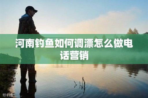 河南钓鱼如何调漂怎么做电话营销