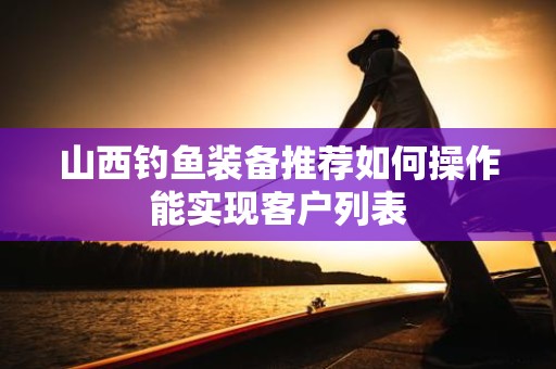 山西钓鱼装备推荐如何操作能实现客户列表
