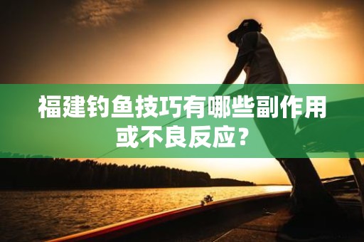 福建钓鱼技巧有哪些副作用或不良反应？