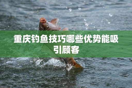重庆钓鱼技巧哪些优势能吸引顾客