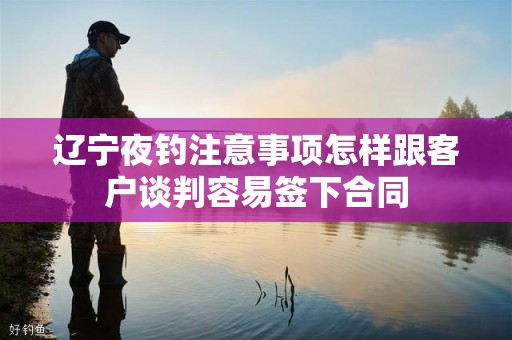 辽宁夜钓注意事项怎样跟客户谈判容易签下合同