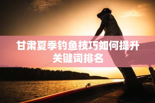甘肃夏季钓鱼技巧如何提升关键词排名
