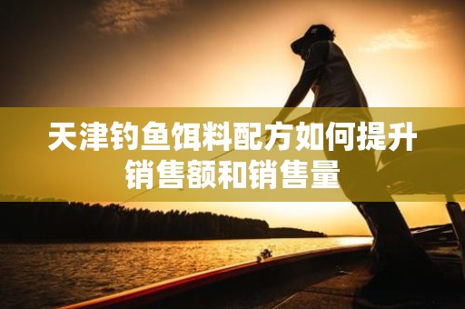 天津钓鱼饵料配方如何提升销售额和销售量