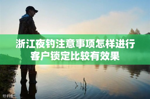 浙江夜钓注意事项怎样进行客户锁定比较有效果