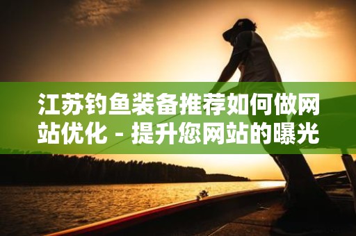 江苏钓鱼装备推荐如何做网站优化 - 提升您网站的曝光度与访问量
