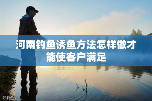 河南钓鱼诱鱼方法怎样做才能使客户满足