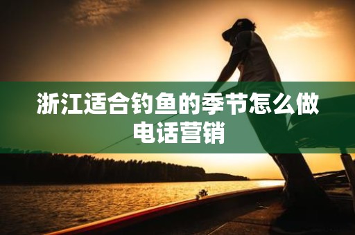 浙江适合钓鱼的季节怎么做电话营销