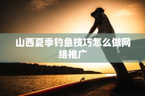 山西夏季钓鱼技巧怎么做网络推广
