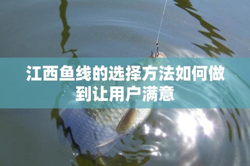 江西鱼线的选择方法如何做到让用户满意