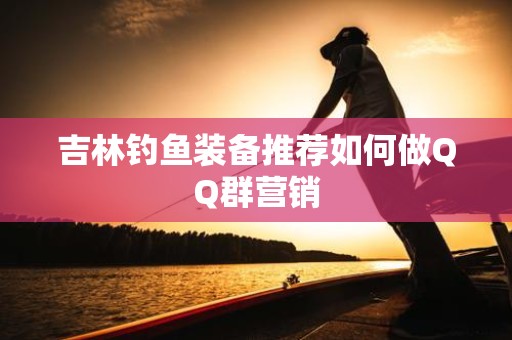 吉林钓鱼装备推荐如何做QQ群营销