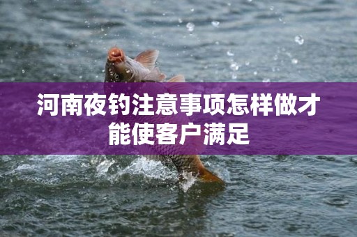 河南夜钓注意事项怎样做才能使客户满足