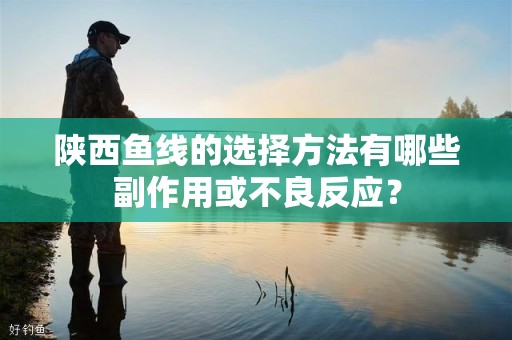 陕西鱼线的选择方法有哪些副作用或不良反应？