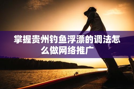 掌握贵州钓鱼浮漂的调法怎么做网络推广