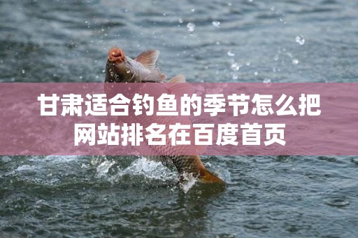 甘肃适合钓鱼的季节怎么把网站排名在百度首页