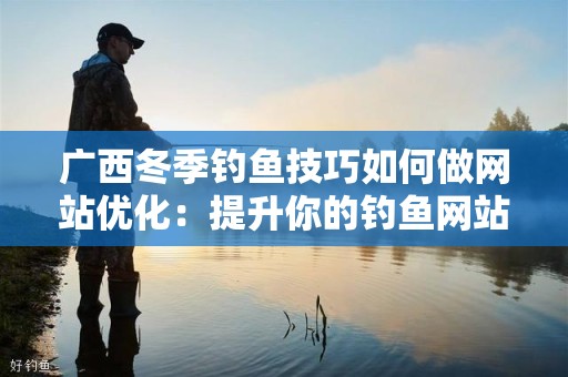 广西冬季钓鱼技巧如何做网站优化：提升你的钓鱼网站流量