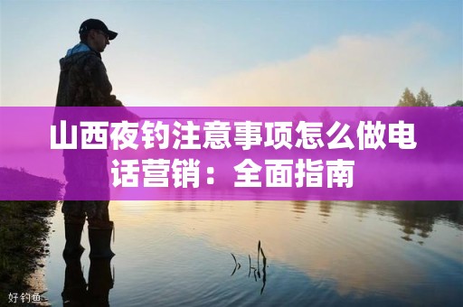 山西夜钓注意事项怎么做电话营销：全面指南