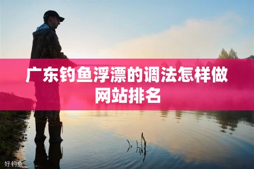 广东钓鱼浮漂的调法怎样做网站排名