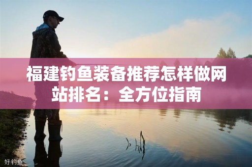 福建钓鱼装备推荐怎样做网站排名：全方位指南