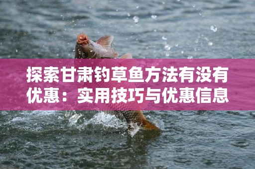 探索甘肃钓草鱼方法有没有优惠：实用技巧与优惠信息
