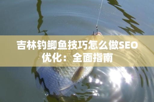 吉林钓鲫鱼技巧怎么做SEO优化：全面指南