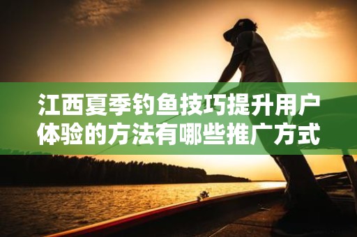 江西夏季钓鱼技巧提升用户体验的方法有哪些推广方式有哪些