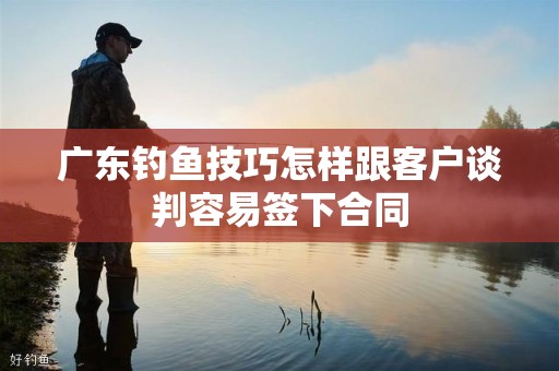 广东钓鱼技巧怎样跟客户谈判容易签下合同