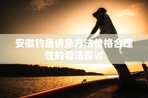 安徽钓鱼诱鱼方法价格合理性的看法探讨