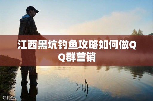 江西黑坑钓鱼攻略如何做QQ群营销