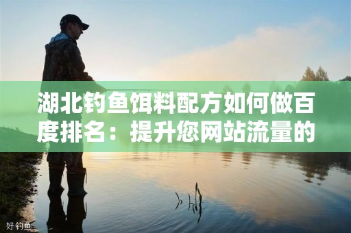 湖北钓鱼饵料配方如何做百度排名：提升您网站流量的关键策略