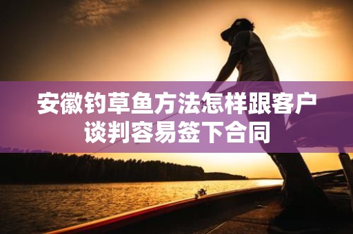 安徽钓草鱼方法怎样跟客户谈判容易签下合同
