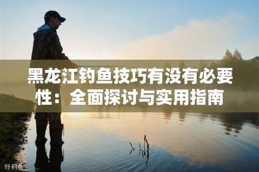 黑龙江钓鱼技巧有没有必要性：全面探讨与实用指南