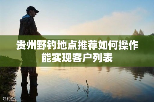 贵州野钓地点推荐如何操作能实现客户列表