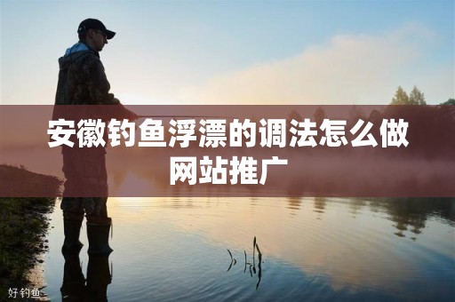 安徽钓鱼浮漂的调法怎么做网站推广