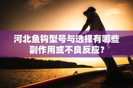 河北鱼钩型号与选择有哪些副作用或不良反应？