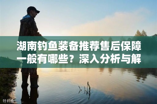 湖南钓鱼装备推荐售后保障一般有哪些？深入分析与解读